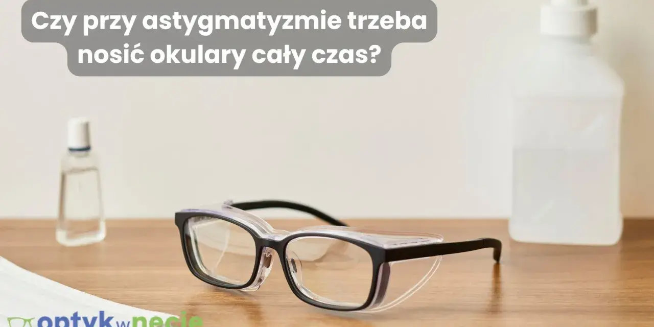 Okulary ochronne na drewnianym blacie, obok płynu do dezynfekcji i maseczki. Czy przy astygmatyzmie trzeba nosić okulary cały czas?
